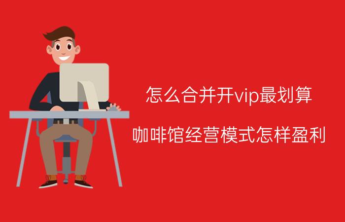 怎么合并开vip最划算 咖啡馆经营模式怎样盈利？